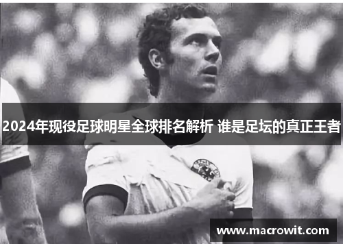 2024年现役足球明星全球排名解析 谁是足坛的真正王者