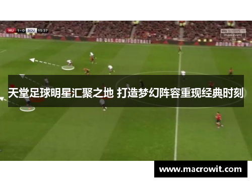 天堂足球明星汇聚之地 打造梦幻阵容重现经典时刻