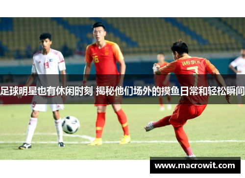 足球明星也有休闲时刻 揭秘他们场外的摸鱼日常和轻松瞬间