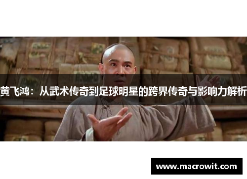 黄飞鸿：从武术传奇到足球明星的跨界传奇与影响力解析