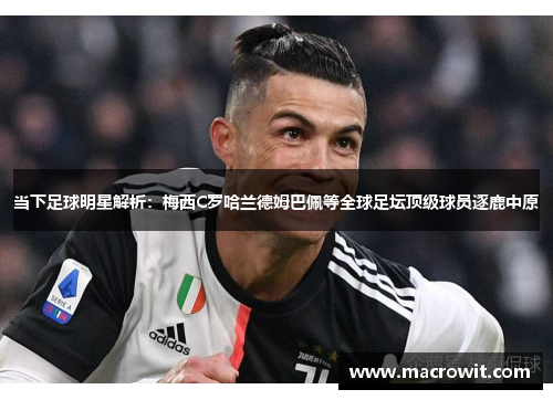 当下足球明星解析：梅西C罗哈兰德姆巴佩等全球足坛顶级球员逐鹿中原