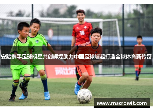 安踏携手足球明星共创辉煌助力中国足球崛起打造全球体育新传奇