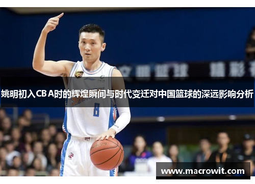 姚明初入CBA时的辉煌瞬间与时代变迁对中国篮球的深远影响分析