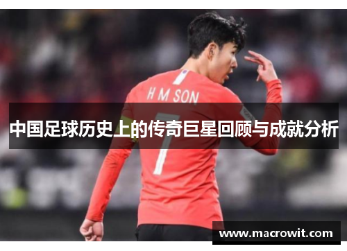 中国足球历史上的传奇巨星回顾与成就分析