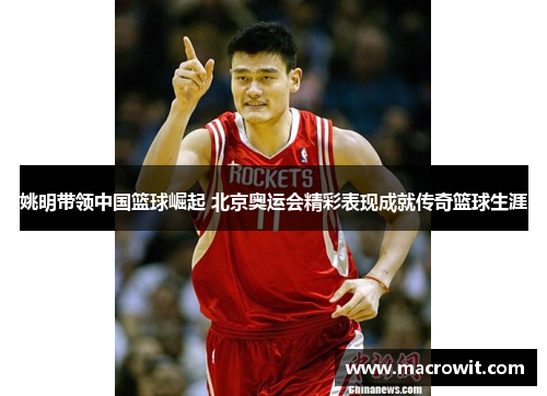 姚明带领中国篮球崛起 北京奥运会精彩表现成就传奇篮球生涯