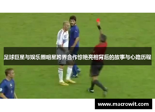 足球巨星与娱乐圈明星跨界合作惊艳亮相背后的故事与心路历程