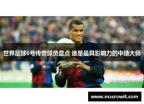 世界足球6号传奇球员盘点 谁是最具影响力的中场大师