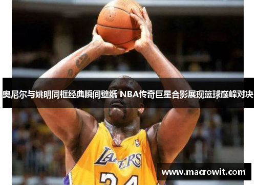 奥尼尔与姚明同框经典瞬间壁纸 NBA传奇巨星合影展现篮球巅峰对决