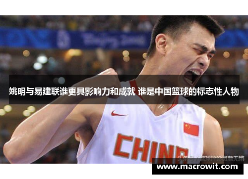姚明与易建联谁更具影响力和成就 谁是中国篮球的标志性人物
