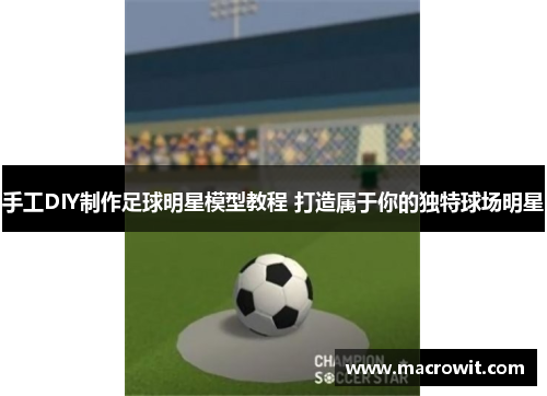 手工DIY制作足球明星模型教程 打造属于你的独特球场明星