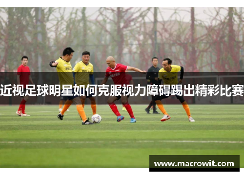 近视足球明星如何克服视力障碍踢出精彩比赛