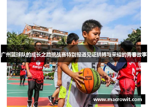 广州篮球队的成长之路挑战赛特别报道见证拼搏与荣耀的青春故事