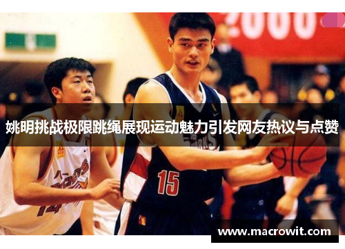 姚明挑战极限跳绳展现运动魅力引发网友热议与点赞