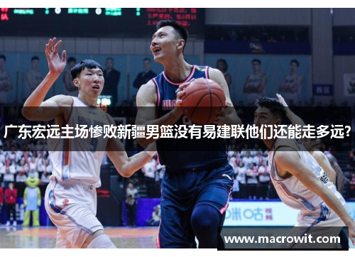 广东宏远主场惨败新疆男篮没有易建联他们还能走多远？