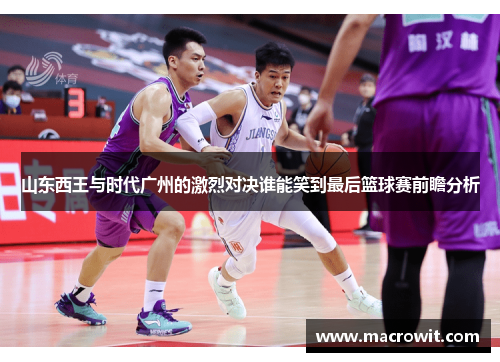 山东西王与时代广州的激烈对决谁能笑到最后篮球赛前瞻分析