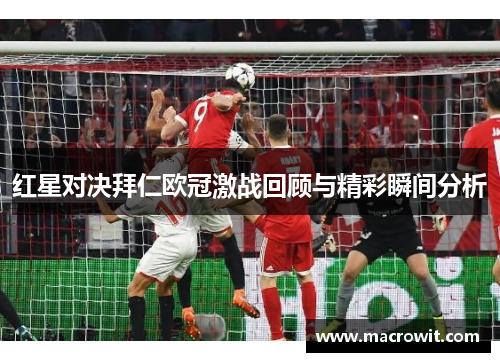 红星对决拜仁欧冠激战回顾与精彩瞬间分析