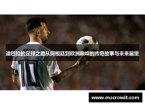 迪巴拉的足球之路从阿根廷到欧洲巅峰的传奇故事与未来展望